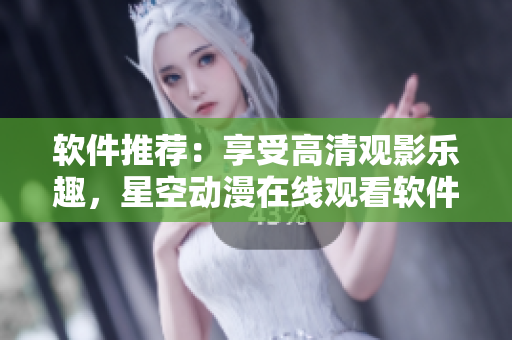 软件推荐：享受高清观影乐趣，星空动漫在线观看软件限时推出！