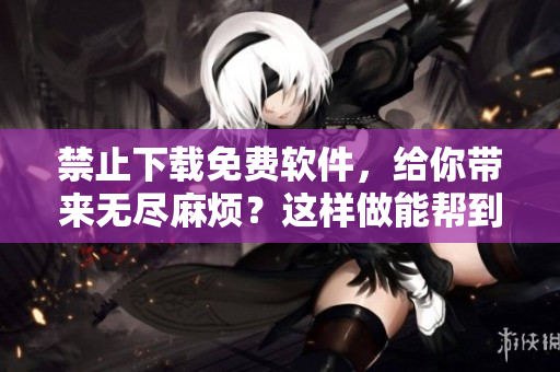 禁止下载免费软件，给你带来无尽麻烦？这样做能帮到你！