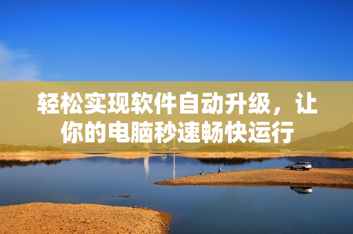 轻松实现软件自动升级，让你的电脑秒速畅快运行