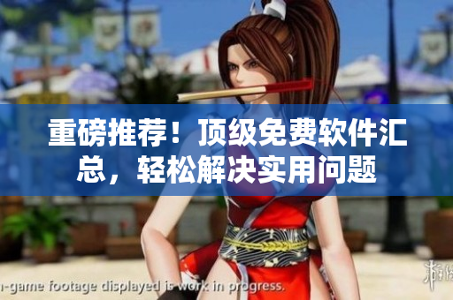 重磅推荐！顶级免费软件汇总，轻松解决实用问题