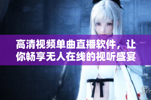 高清视频单曲直播软件，让你畅享无人在线的视听盛宴！