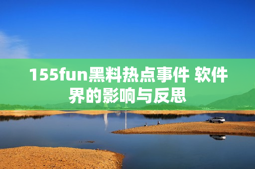 155fun黑料热点事件 软件界的影响与反思