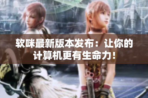 软咪最新版本发布：让你的计算机更有生命力！