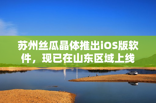 苏州丝瓜晶体推出iOS版软件，现已在山东区域上线