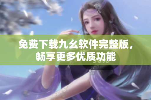 免费下载九幺软件完整版，畅享更多优质功能
