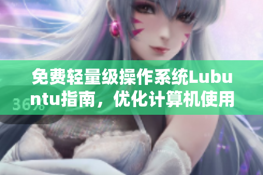免费轻量级操作系统Lubuntu指南，优化计算机使用体验