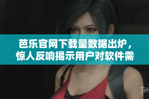 芭乐官网下载量数据出炉，惊人反响揭示用户对软件需求热情高涨