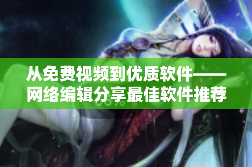 从免费视频到优质软件——网络编辑分享最佳软件推荐