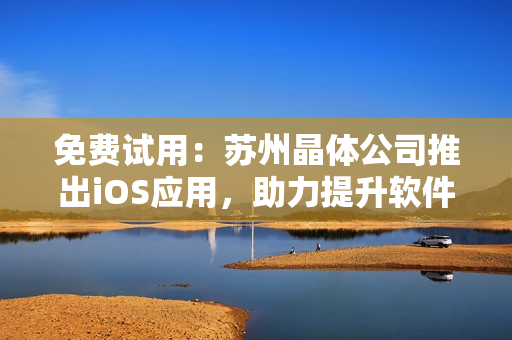 免费试用：苏州晶体公司推出iOS应用，助力提升软件使用体验