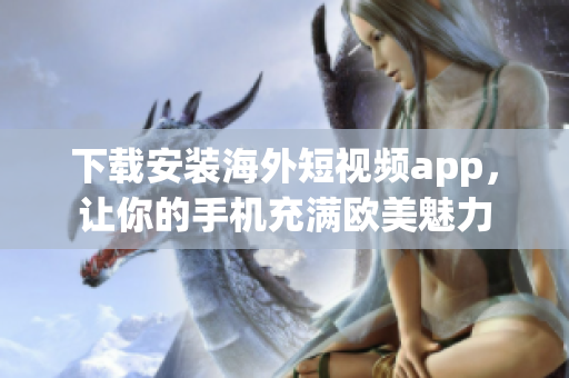 下载安装海外短视频app，让你的手机充满欧美魅力