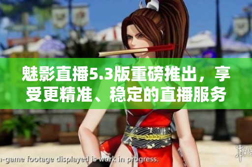 魅影直播5.3版重磅推出，享受更精准、稳定的直播服务