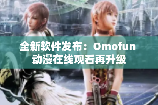 全新软件发布：Omofun 动漫在线观看再升级