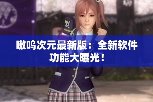 嗷呜次元最新版：全新软件功能大曝光！