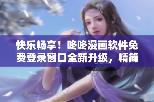 快乐畅享！咚咚漫画软件免费登录窗口全新升级，精简界面更易上手