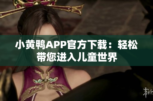 小黄鸭APP官方下载：轻松带您进入儿童世界