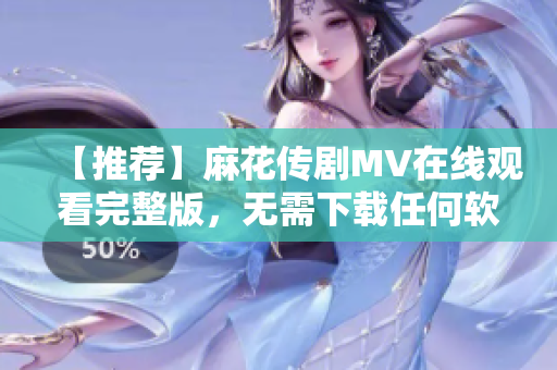 【推荐】麻花传剧MV在线观看完整版，无需下载任何软件
