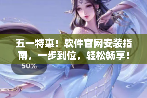 五一特惠！软件官网安装指南，一步到位，轻松畅享！