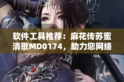 软件工具推荐：麻花传苏蜜清歌MD0174，助力您网络编辑之路！
