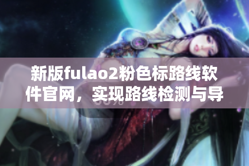 新版fulao2粉色标路线软件官网，实现路线检测与导航功能
