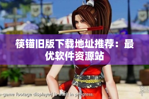 筷锚旧版下载地址推荐：最优软件资源站