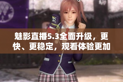 魅影直播5.3全面升级，更快、更稳定，观看体验更加顺畅