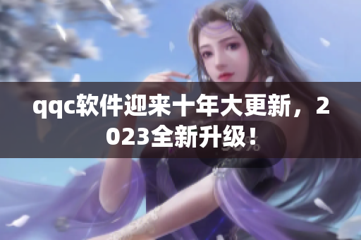 qqc软件迎来十年大更新，2023全新升级！