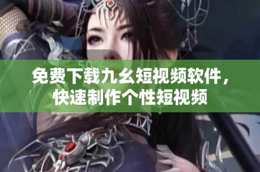 免费下载九幺短视频软件，快速制作个性短视频
