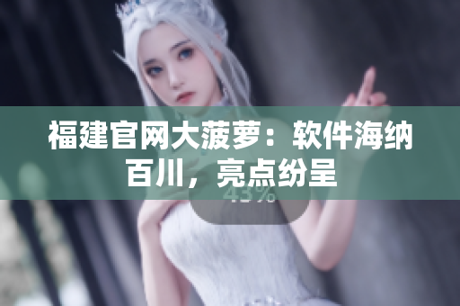 福建官网大菠萝：软件海纳百川，亮点纷呈