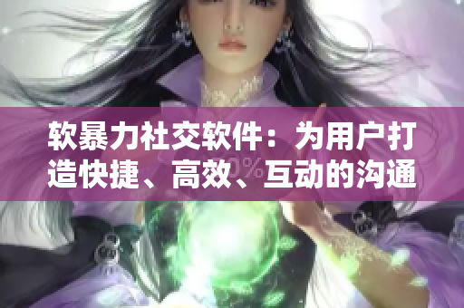 软暴力社交软件：为用户打造快捷、高效、互动的沟通平台