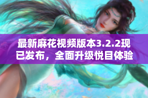 最新麻花视频版本3.2.2现已发布，全面升级悦目体验