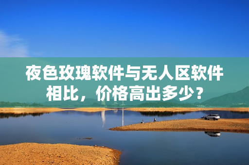 夜色玫瑰软件与无人区软件相比，价格高出多少？