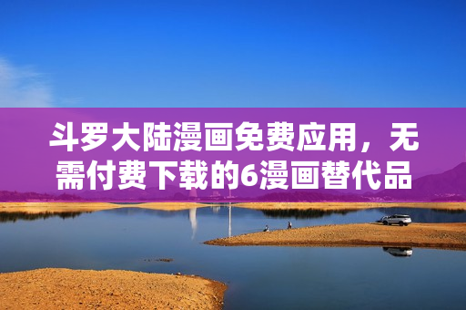 斗罗大陆漫画免费应用，无需付费下载的6漫画替代品