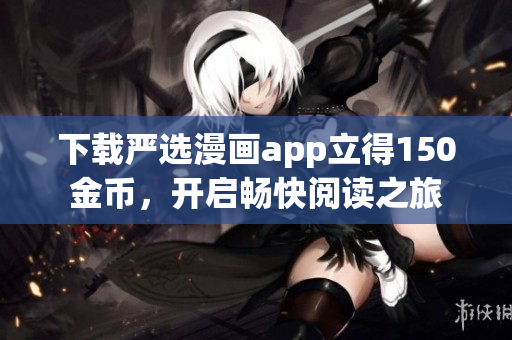 下载严选漫画app立得150金币，开启畅快阅读之旅