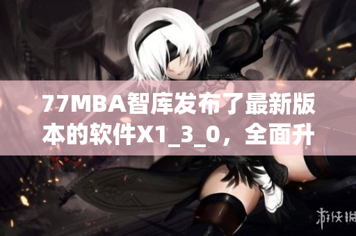 77MBA智库发布了最新版本的软件X1_3_0，全面升级，提升用户体验