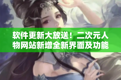 软件更新大放送！二次元人物网站新增全新界面及功能