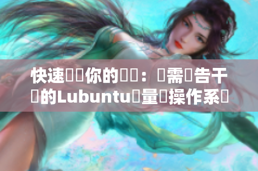 快速檢測你的軟體：無需廣告干擾的Lubuntu輕量級操作系統