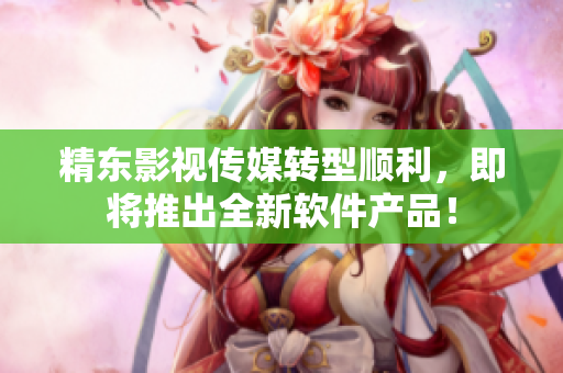 精东影视传媒转型顺利，即将推出全新软件产品！