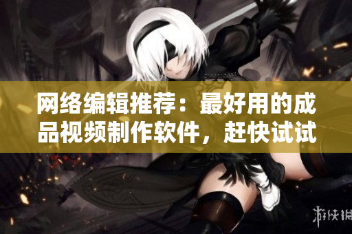 网络编辑推荐：最好用的成品视频制作软件，赶快试试看！
