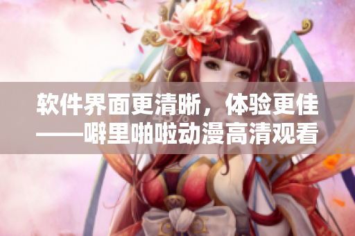 软件界面更清晰，体验更佳——噼里啪啦动漫高清观看软件上线了！