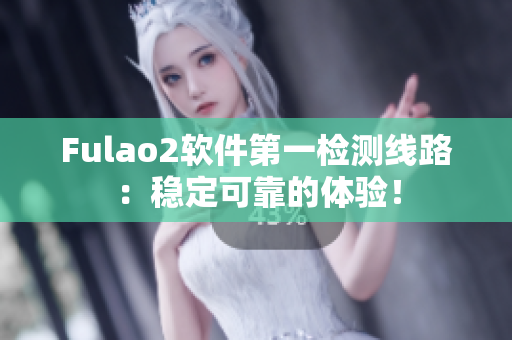 Fulao2软件第一检测线路：稳定可靠的体验！
