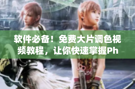 软件必备！免费大片调色视频教程，让你快速掌握Photoshop技巧