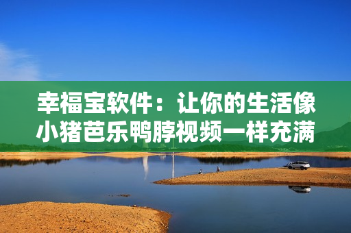 幸福宝软件：让你的生活像小猪芭乐鸭脖视频一样充满欢乐