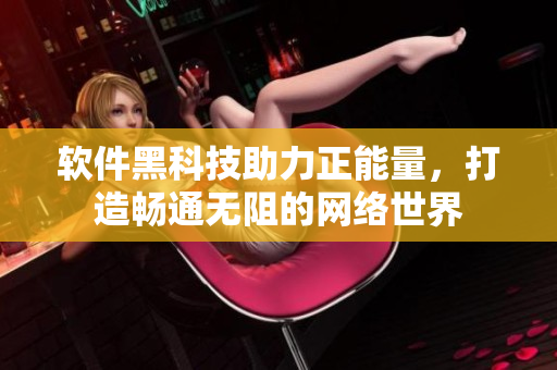 软件黑科技助力正能量，打造畅通无阻的网络世界