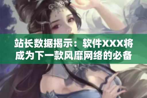 站长数据揭示：软件XXX将成为下一款风靡网络的必备应用