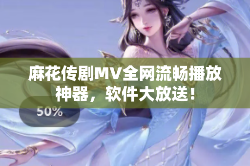 麻花传剧MV全网流畅播放神器，软件大放送！