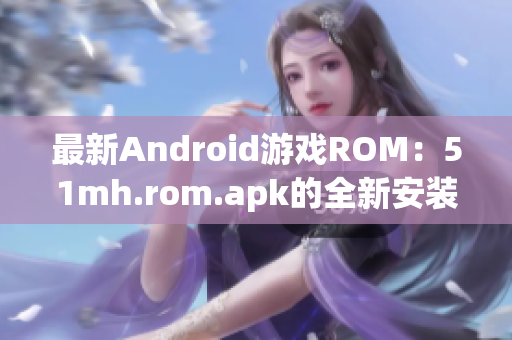 最新Android游戏ROM：51mh.rom.apk的全新安装软件