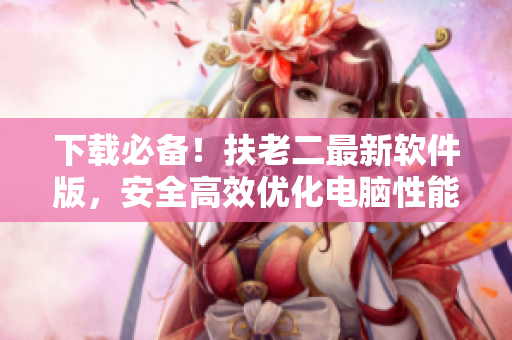 下载必备！扶老二最新软件版，安全高效优化电脑性能