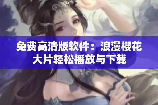 免费高清版软件：浪漫樱花大片轻松播放与下载