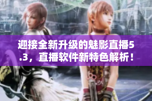 迎接全新升级的魅影直播5.3，直播软件新特色解析！