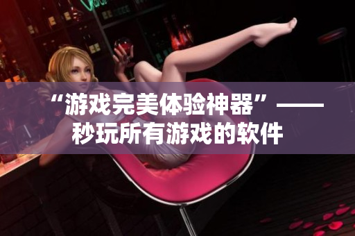 “游戏完美体验神器”——秒玩所有游戏的软件